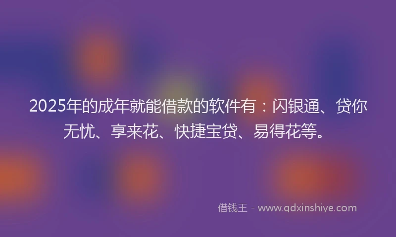 2025年的成年就能借款的软件有：闪银通、贷你无忧、享来花、快捷宝贷、易得花等。