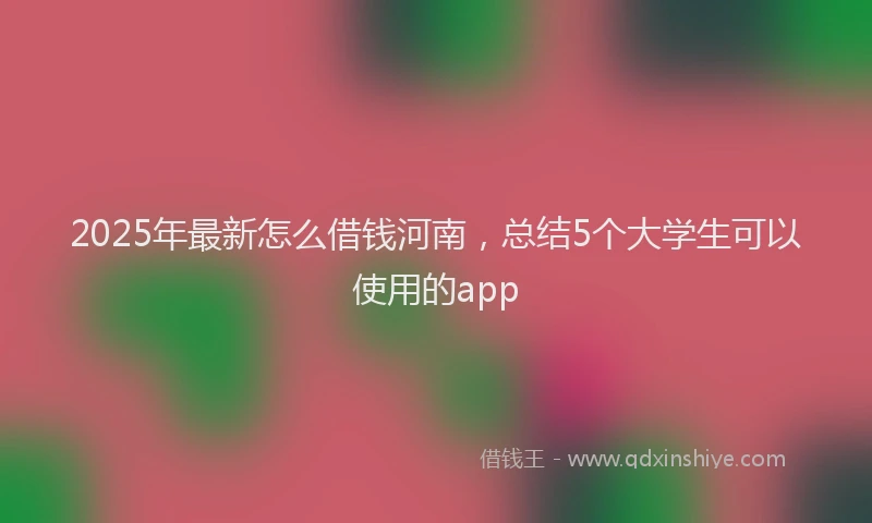 2025年最新怎么借钱河南，总结5个大学生可以使用的app
