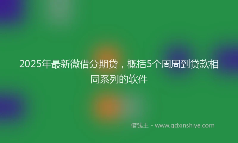 2025年最新微借分期贷，概括5个周周到贷款相同系列的软件
