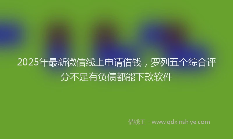 2025年最新微信线上申请借钱，罗列五个综合评分不足有负债都能下款软件