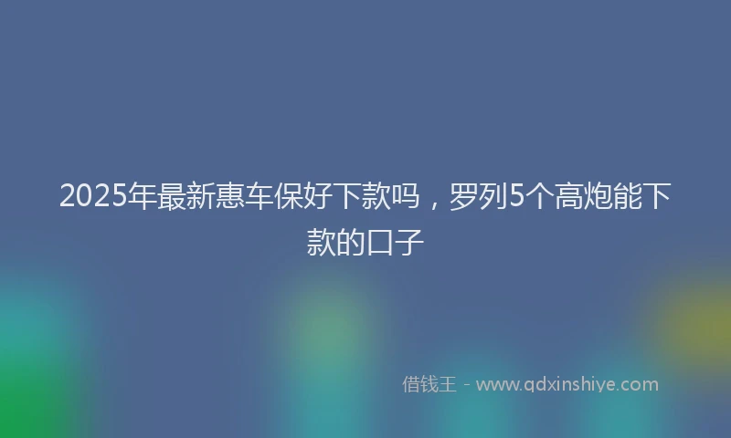 2025年最新惠车保好下款吗，罗列5个高炮能下款的口子