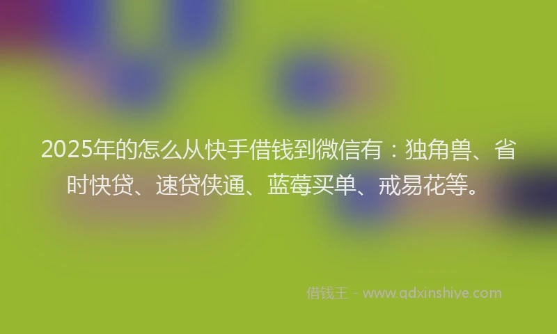 2025年的怎么从快手借钱到微信有：独角兽、省时快贷、速贷侠通、蓝莓买单、戒易花等。