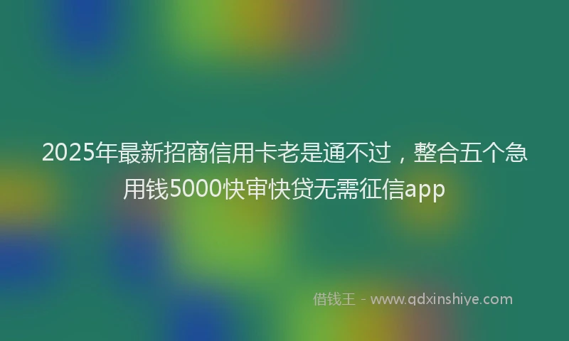 2025年最新招商信用卡老是通不过，整合五个急用钱5000快审快贷无需征信app