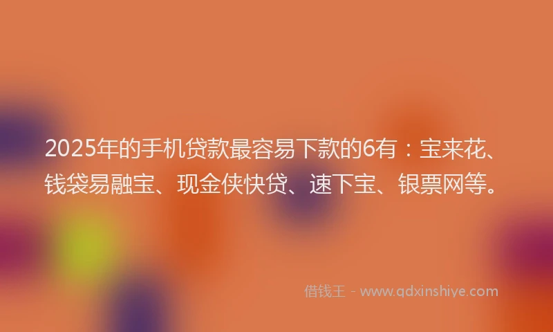 2025年的手机贷款最容易下款的6有：宝来花、钱袋易融宝、现金侠快贷、速下宝、银票网等。