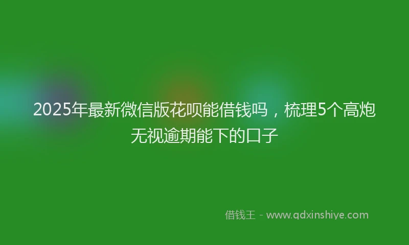 2025年最新微信版花呗能借钱吗，梳理5个高炮无视逾期能下的口子