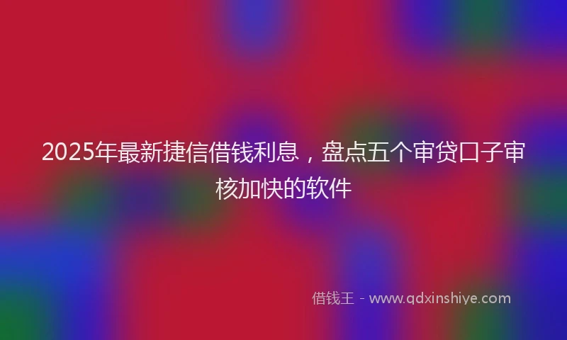 2025年最新捷信借钱利息，盘点五个审贷口子审核加快的软件