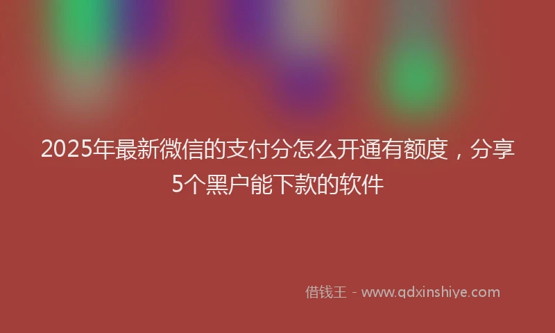 2025年最新微信的支付分怎么开通有额度，分享5个黑户能下款的软件