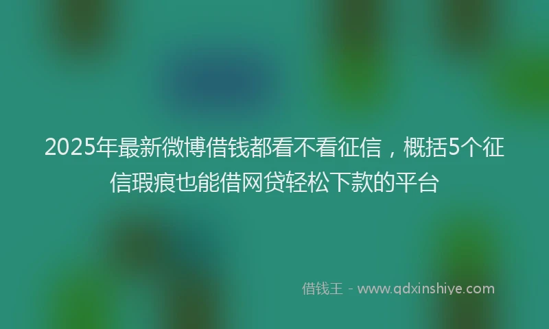 2025年最新微博借钱都看不看征信，概括5个征信瑕疵也能借网贷轻松下款的平台