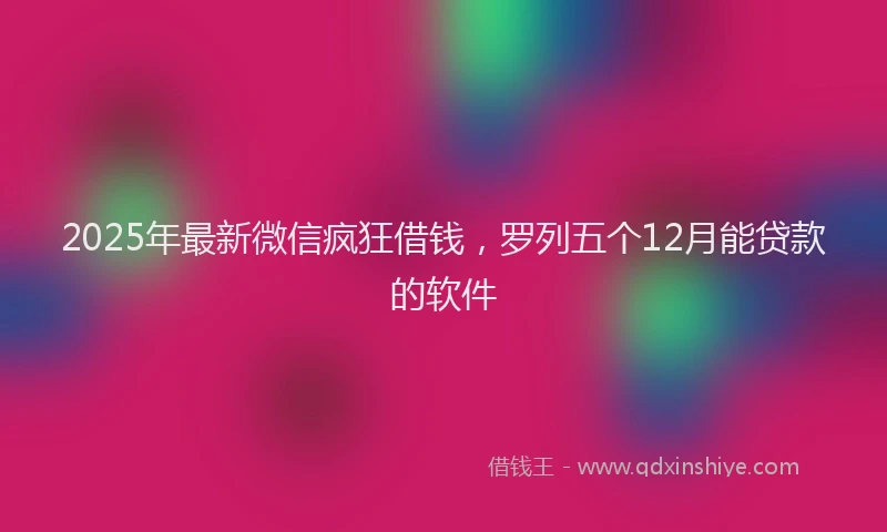 2025年最新微信疯狂借钱，罗列五个12月能贷款的软件