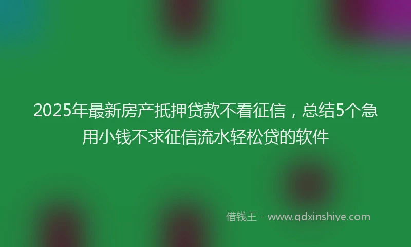 2025年最新房产扺押贷款不看征信，总结5个急用小钱不求征信流水轻松贷的软件