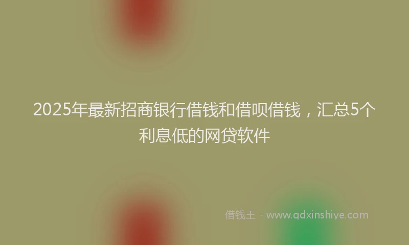 2025年最新招商银行借钱和借呗借钱，汇总5个利息低的网贷软件