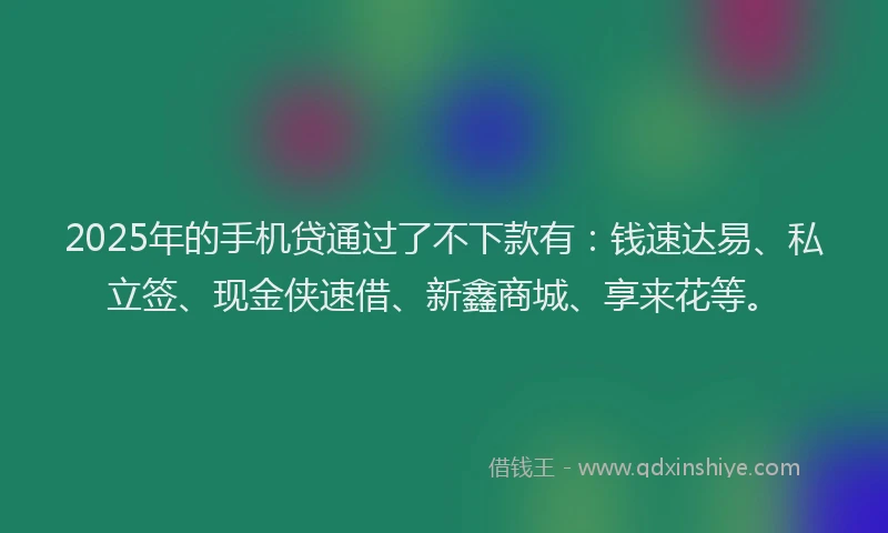 2025年的手机贷通过了不下款有：钱速达易、私立签、现金侠速借、新鑫商城、享来花等。