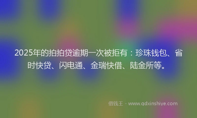 2025年的拍拍贷逾期一次被拒有：珍珠钱包、省时快贷、闪电通、金瑞快借、陆金所等。