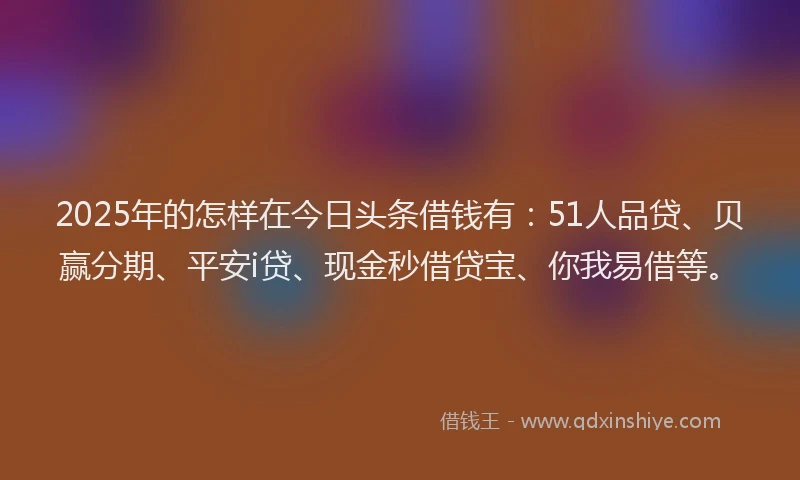 2025年的怎样在今日头条借钱有：51人品贷、贝赢分期、平安i贷、现金秒借贷宝、你我易借等。