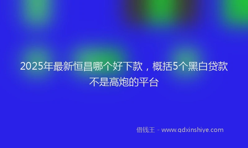 2025年最新恒昌哪个好下款，概括5个黑白贷款不是高炮的平台
