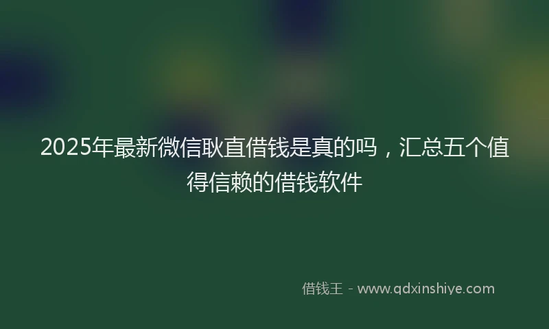 2025年最新微信耿直借钱是真的吗，汇总五个值得信赖的借钱软件