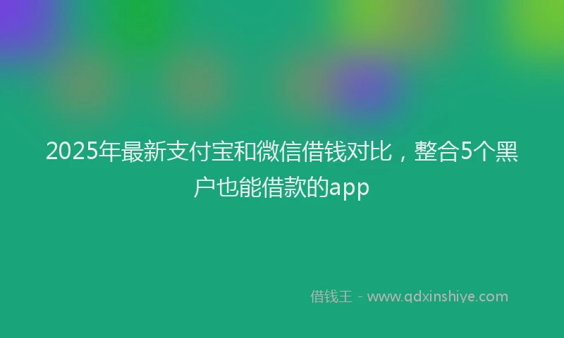 2025年最新支付宝和微信借钱对比，整合5个黑户也能借款的app