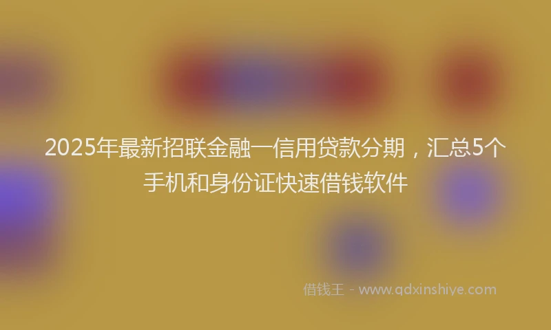 2025年最新招联金融一信用贷款分期，汇总5个手机和身份证快速借钱软件