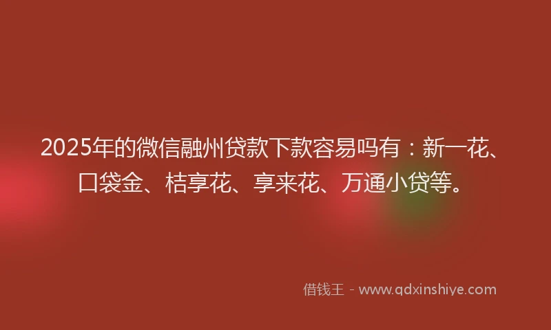 2025年的微信融州贷款下款容易吗有：新一花、口袋金、桔享花、享来花、万通小贷等。