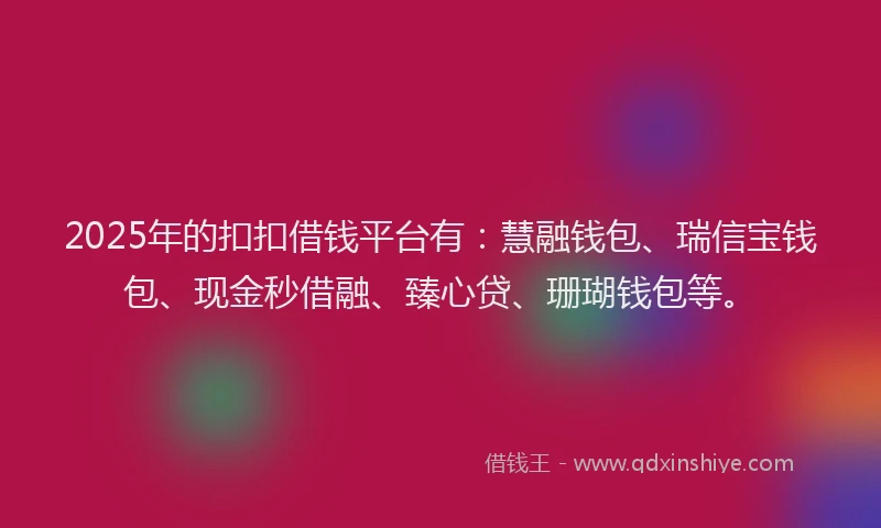 2025年的扣扣借钱平台有：慧融钱包、瑞信宝钱包、现金秒借融、臻心贷、珊瑚钱包等。