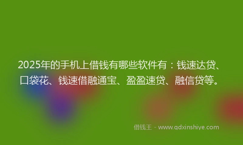 2025年的手机上借钱有哪些软件有：钱速达贷、口袋花、钱速借融通宝、盈盈速贷、融信贷等。