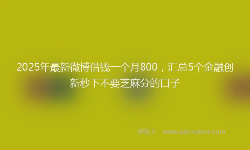 2025年最新微博借钱一个月800，汇总5个金融创新秒下不要芝麻分的口子