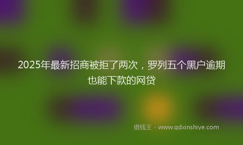 2025年最新招商被拒了两次，罗列五个黑户逾期也能下款的网贷