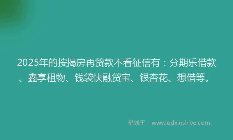 2025年的按揭房再贷款不看征信有：分期乐借款、鑫享租物、钱袋快融贷宝、银杏花、想借等。
