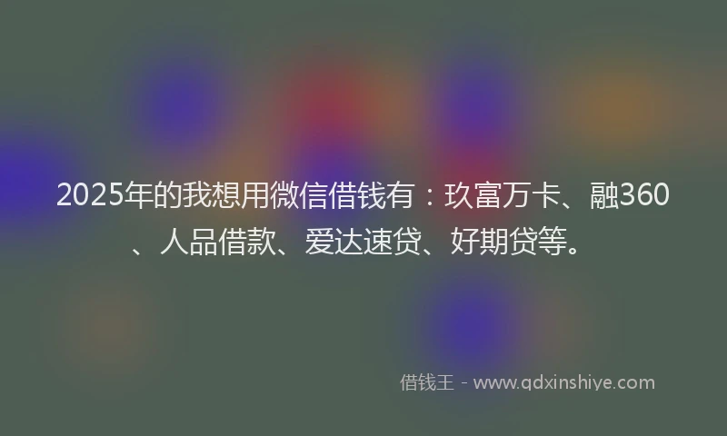 2025年的我想用微信借钱有：玖富万卡、融360、人品借款、爱达速贷、好期贷等。