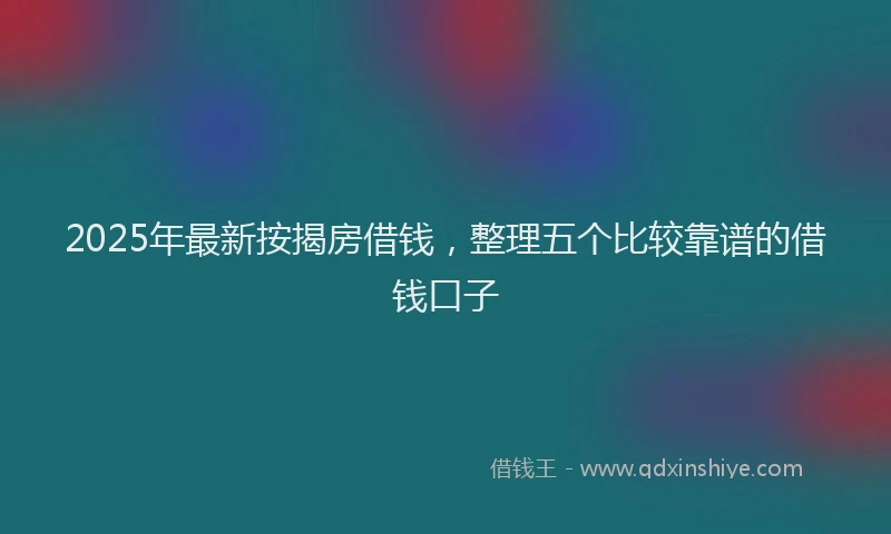 2025年最新按揭房借钱，整理五个比较靠谱的借钱口子