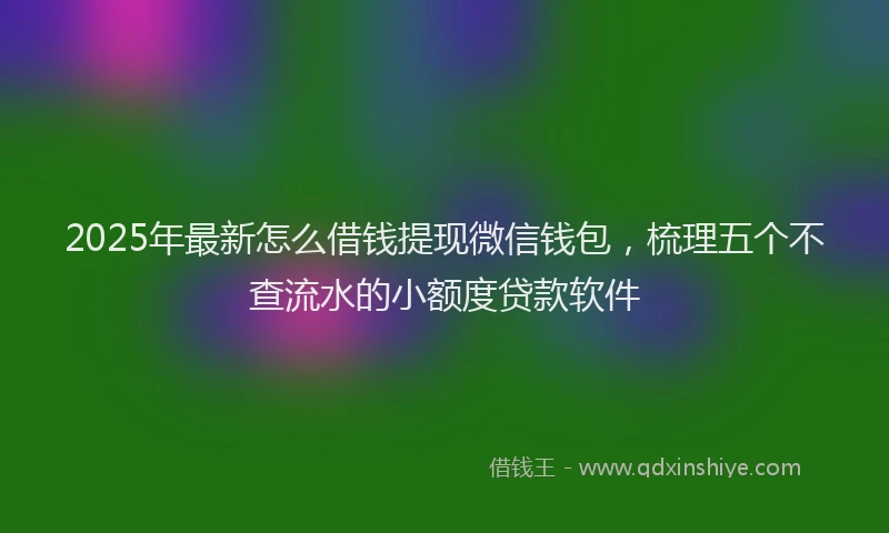2025年最新怎么借钱提现微信钱包，梳理五个不查流水的小额度贷款软件