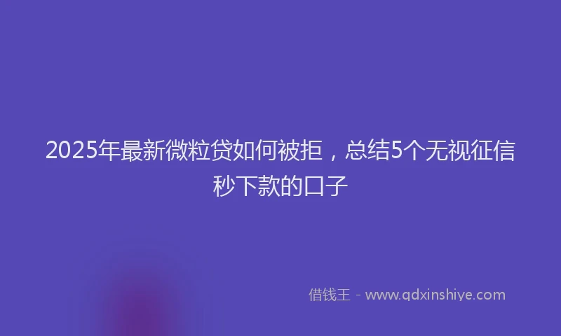 2025年最新微粒贷如何被拒，总结5个无视征信秒下款的口子