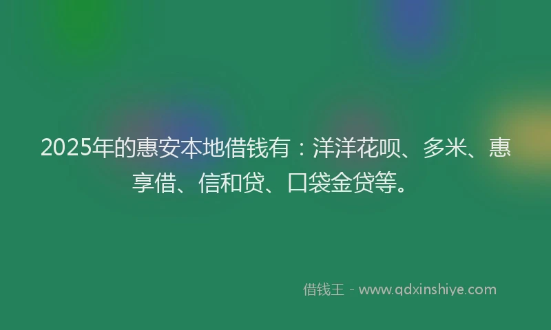 2025年的惠安本地借钱有：洋洋花呗、多米、惠享借、信和贷、口袋金贷等。