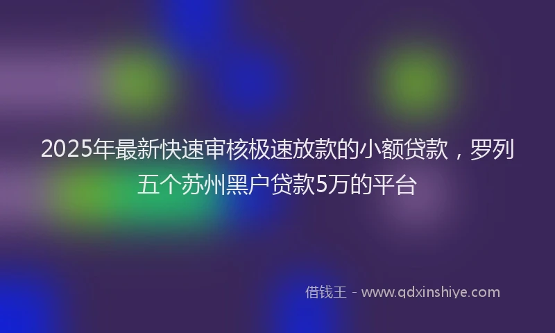 2025年最新快速审核极速放款的小额贷款，罗列五个苏州黑户贷款5万的平台