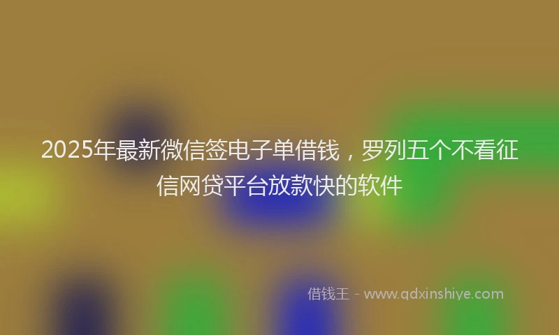 2025年最新微信签电子单借钱，罗列五个不看征信网贷平台放款快的软件