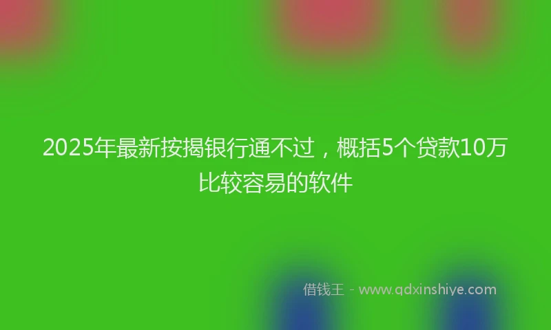 2025年最新按揭银行通不过，概括5个贷款10万比较容易的软件
