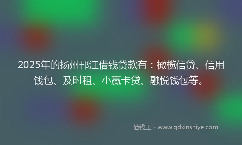 2025年的扬州邗江借钱贷款有：橄榄信贷、信用钱包、及时租、小赢卡贷、融悦钱包等。