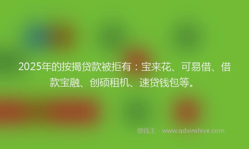 2025年的按揭贷款被拒有：宝来花、可易借、借款宝融、创硕租机、速贷钱包等。