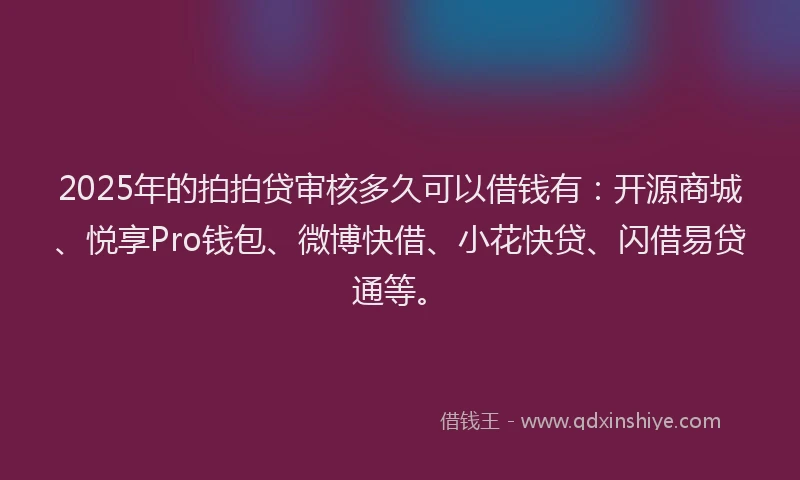 2025年的拍拍贷审核多久可以借钱有：开源商城、悦享Pro钱包、微博快借、小花快贷、闪借易贷通等。