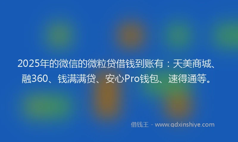 2025年的微信的微粒贷借钱到账有：天美商城、融360、钱满满贷、安心Pro钱包、速得通等。