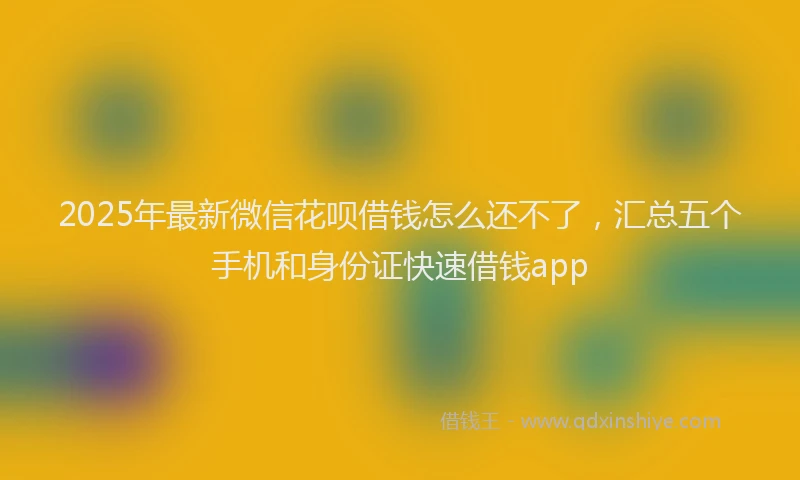 2025年最新微信花呗借钱怎么还不了，汇总五个手机和身份证快速借钱app