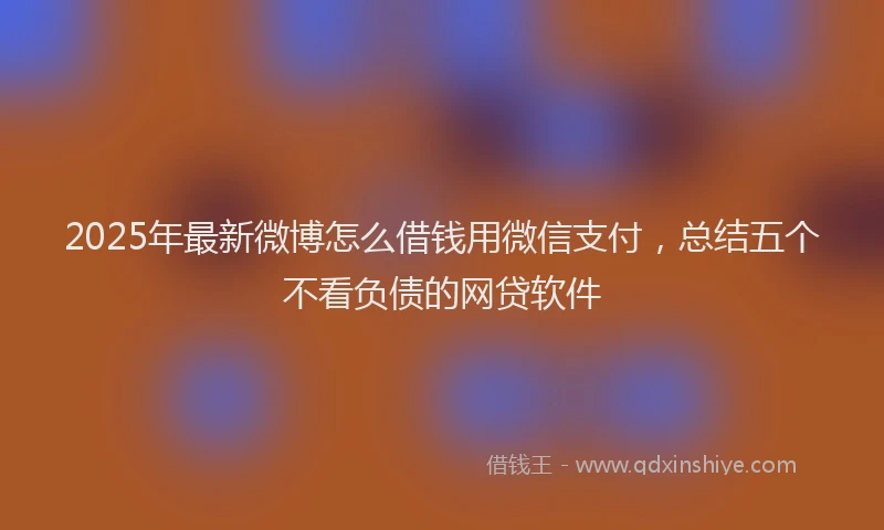2025年最新微博怎么借钱用微信支付，总结五个不看负债的网贷软件