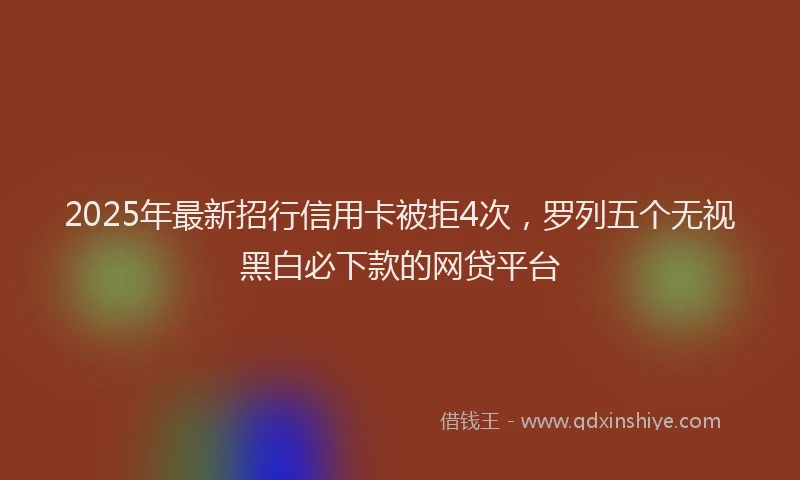 2025年最新招行信用卡被拒4次，罗列五个无视黑白必下款的网贷平台