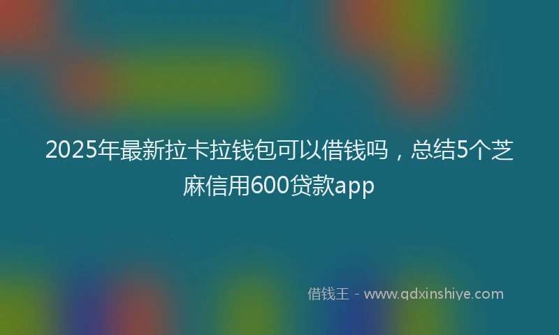 2025年最新拉卡拉钱包可以借钱吗，总结5个芝麻信用600贷款app