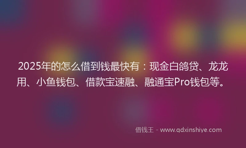 2025年的怎么借到钱最快有：现金白鸽贷、龙龙用、小鱼钱包、借款宝速融、融通宝Pro钱包等。