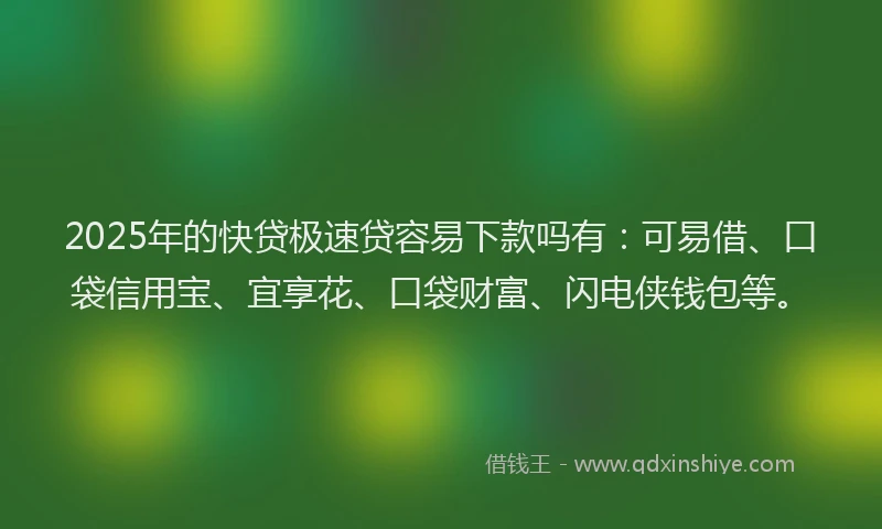 2025年的快贷极速贷容易下款吗有：可易借、口袋信用宝、宜享花、口袋财富、闪电侠钱包等。