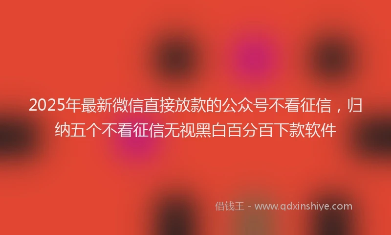 2025年最新微信直接放款的公众号不看征信，归纳五个不看征信无视黑白百分百下款软件