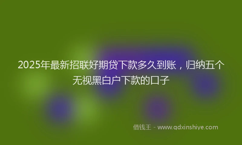 2025年最新招联好期贷下款多久到账，归纳五个无视黑白户下款的口子