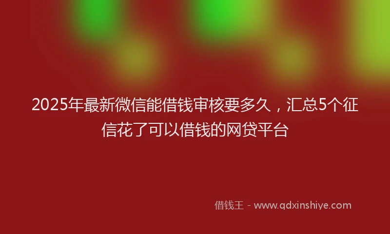 2025年最新微信能借钱审核要多久，汇总5个征信花了可以借钱的网贷平台