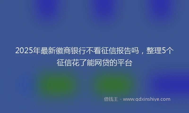 2025年最新徽商银行不看征信报告吗，整理5个征信花了能网贷的平台